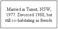 Text Box: Married in Tumut, NSW, 1977. Divorced 1988, but still co-habitating as friends.
